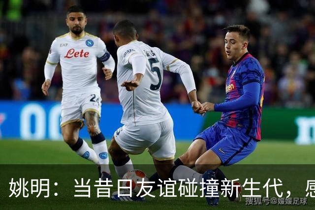 姚明：当昔日友谊碰撞新生代，感慨真是代代相传！